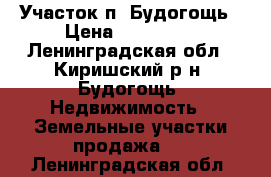 Участок п. Будогощь › Цена ­ 250 000 - Ленинградская обл., Киришский р-н, Будогощь  Недвижимость » Земельные участки продажа   . Ленинградская обл.